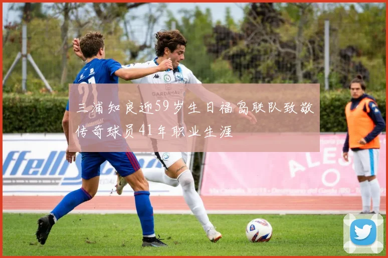 三浦知良迎59岁生日福岛联队致敬传奇球员41年职业生涯