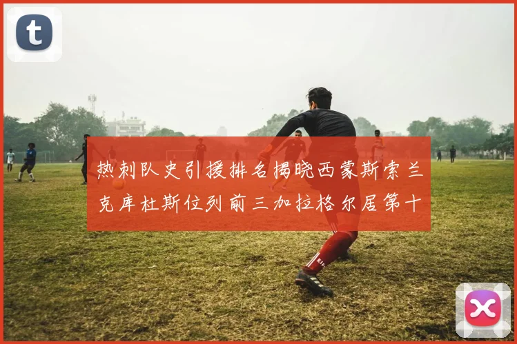 热刺队史引援排名揭晓西蒙斯索兰克库杜斯位列前三加拉格尔居第十一位