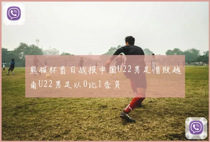 熊猫杯首日战报中国U22男足惜败越南U22男足以0比1告负