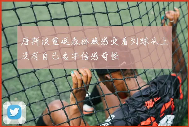 唐斯谈重返森林狼感受看到球衣上没有自己名字倍感奇怪
