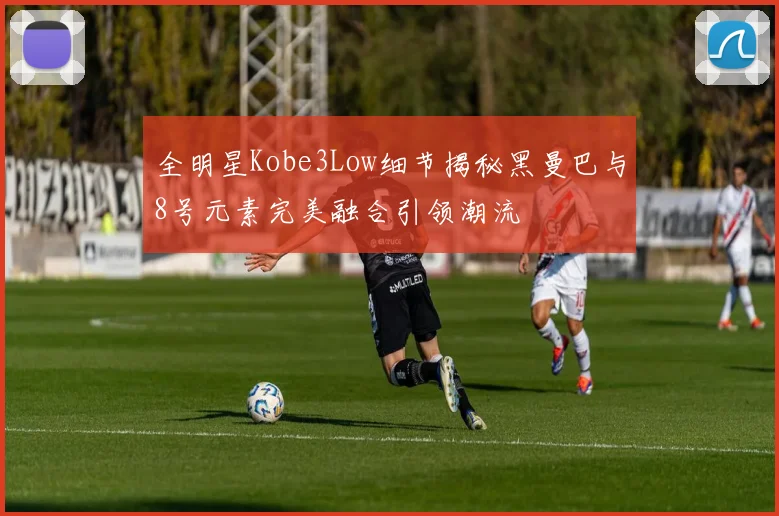 全明星Kobe3Low细节揭秘黑曼巴与8号元素完美融合引领潮流