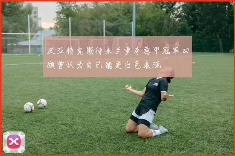 皮亚特克期待米兰重夺意甲冠军回顾曾认为自己能更出色表现