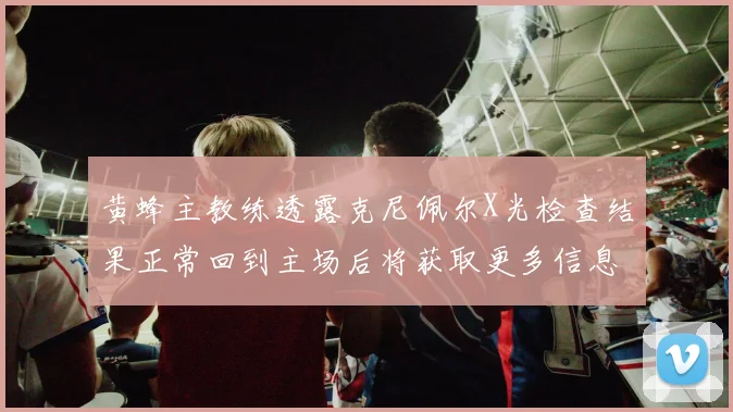 黄蜂主教练透露克尼佩尔X光检查结果正常回到主场后将获取更多信息