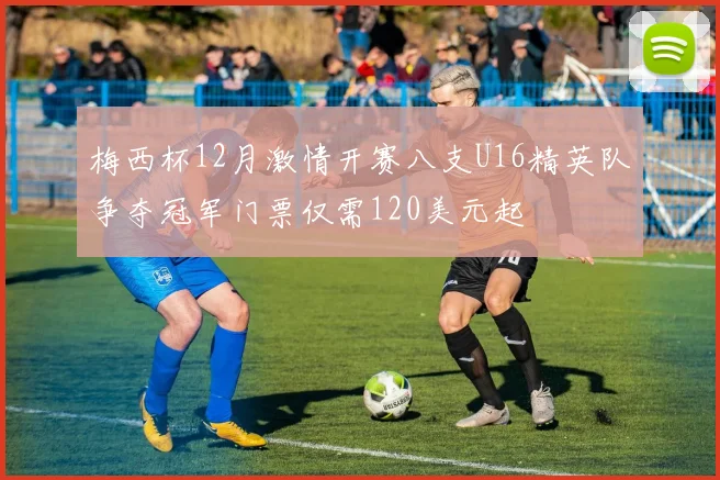 梅西杯12月激情开赛八支U16精英队争夺冠军门票仅需120美元起