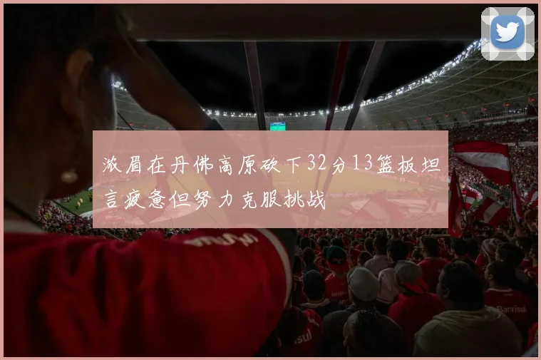 浓眉在丹佛高原砍下32分13篮板坦言疲惫但努力克服挑战