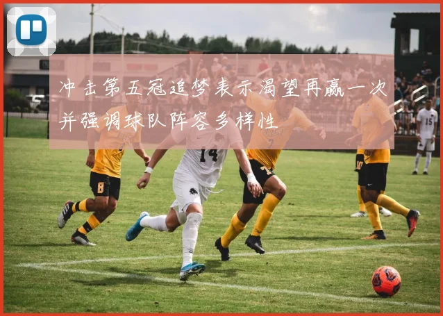 冲击第五冠追梦表示渴望再赢一次并强调球队阵容多样性