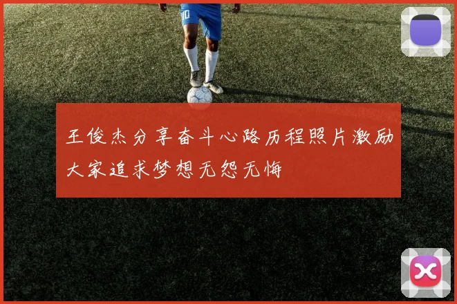 王俊杰分享奋斗心路历程照片激励大家追求梦想无怨无悔