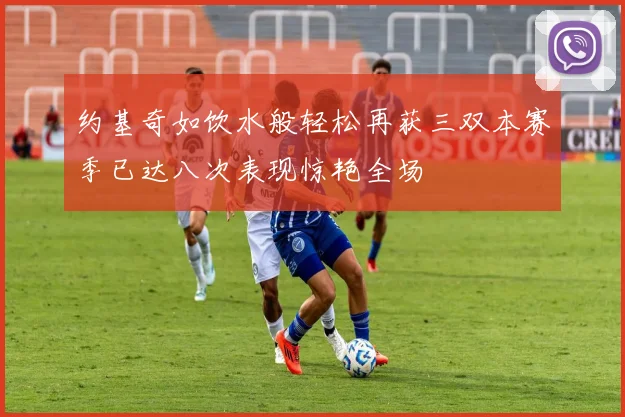 约基奇如饮水般轻松再获三双本赛季已达八次表现惊艳全场