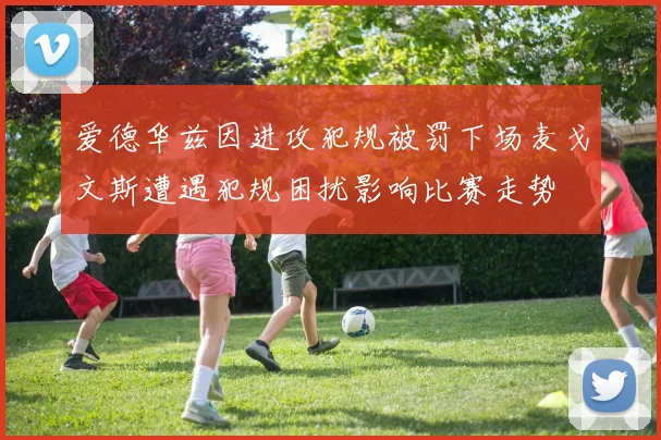 爱德华兹因进攻犯规被罚下场麦戈文斯遭遇犯规困扰影响比赛走势
