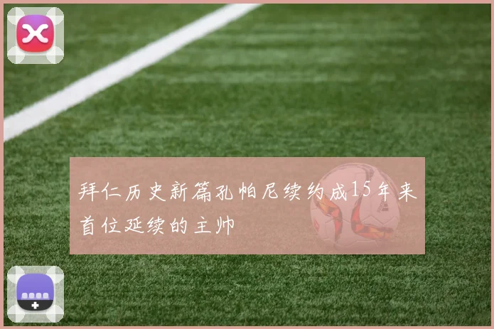 拜仁历史新篇孔帕尼续约成15年来首位延续的主帅