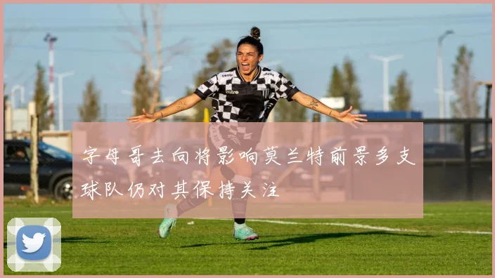 字母哥去向将影响莫兰特前景多支球队仍对其保持关注