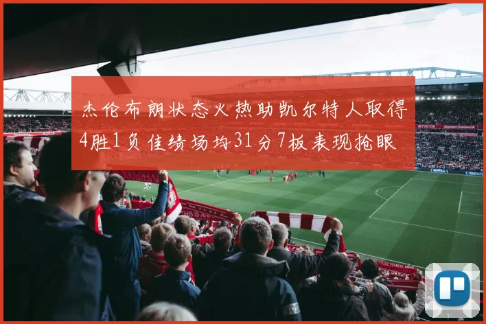 杰伦布朗状态火热助凯尔特人取得4胜1负佳绩场均31分7板表现抢眼