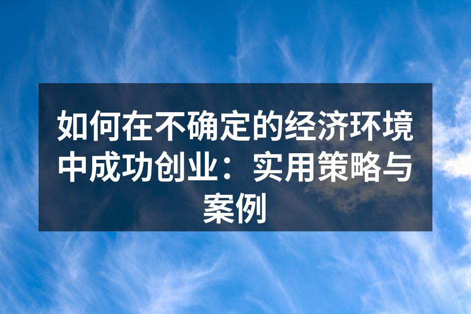 如何在不确定的经济环境中成功创业：实用策略与案例