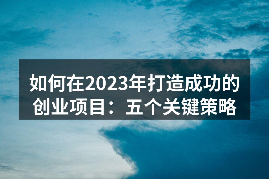 如何在2023年打造成功的创业项目：五个关键策略